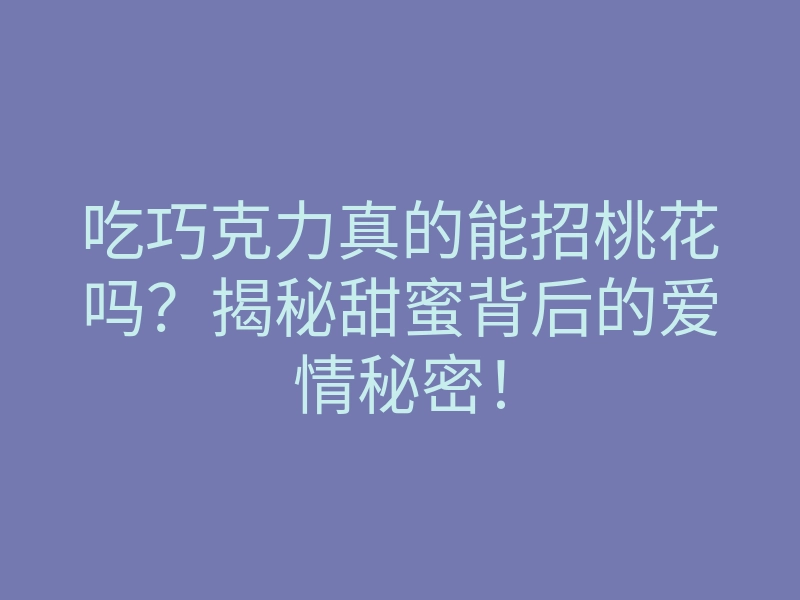 吃巧克力真的能招桃花吗?揭秘甜蜜背后的爱情秘密!