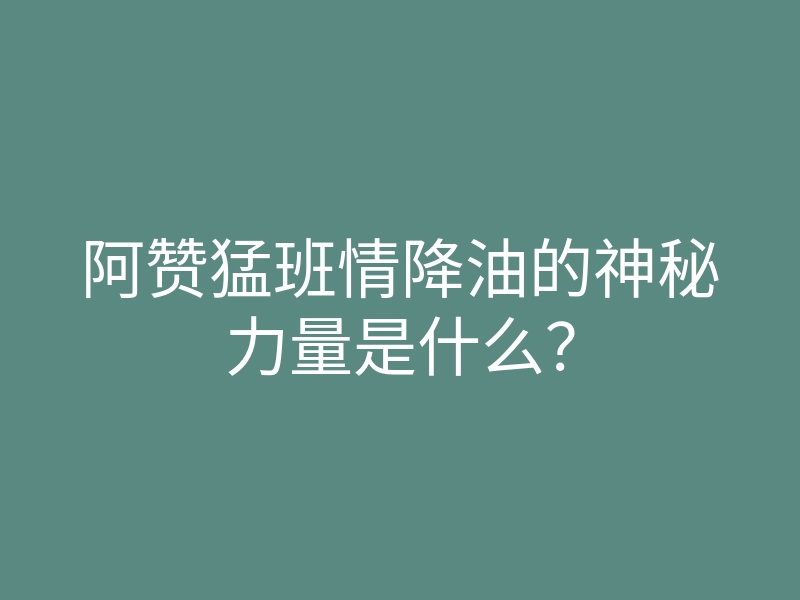 阿赞猛班情降油的神秘力量是什么?