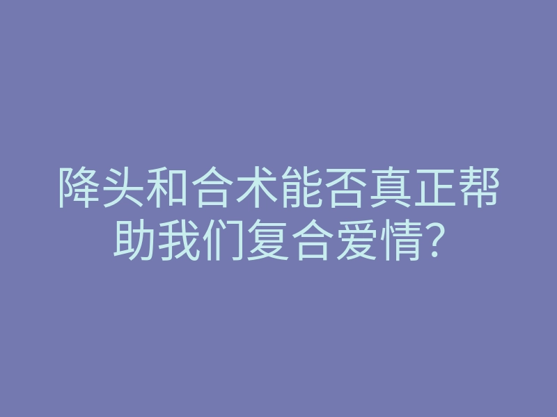 降头和合术能否真正帮助我们复合爱情?