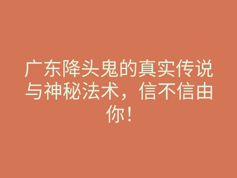 广东降头鬼的真实传说与神秘法术,信不信由你!