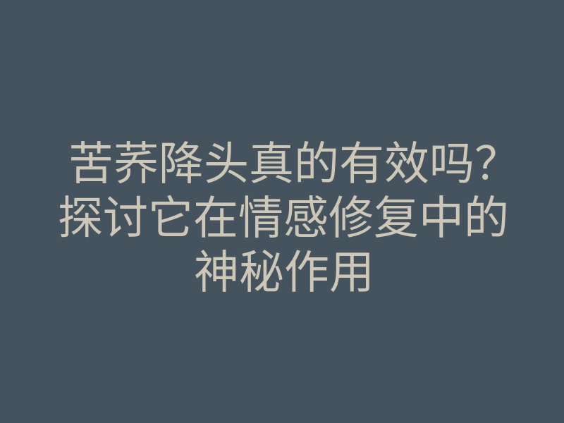苦荞降头真的有效吗?探讨它在情感修复中的神秘作用