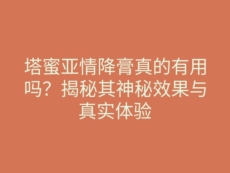 塔蜜亚情降膏真的有用吗？揭秘其神秘效果与真实体验