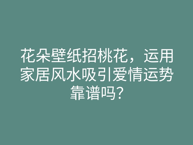 花朵壁纸招桃花，运用家居风水吸引爱情运势靠谱吗？
