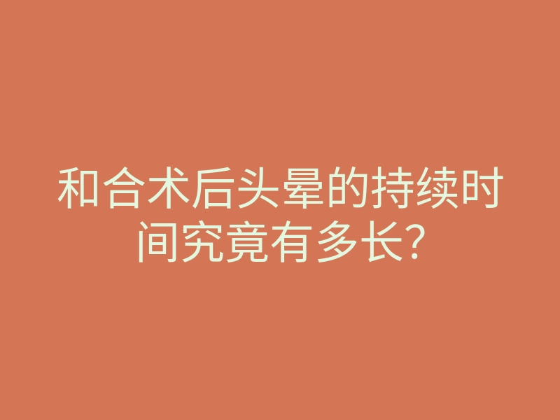 和合术后头晕的持续时间究竟有多长?