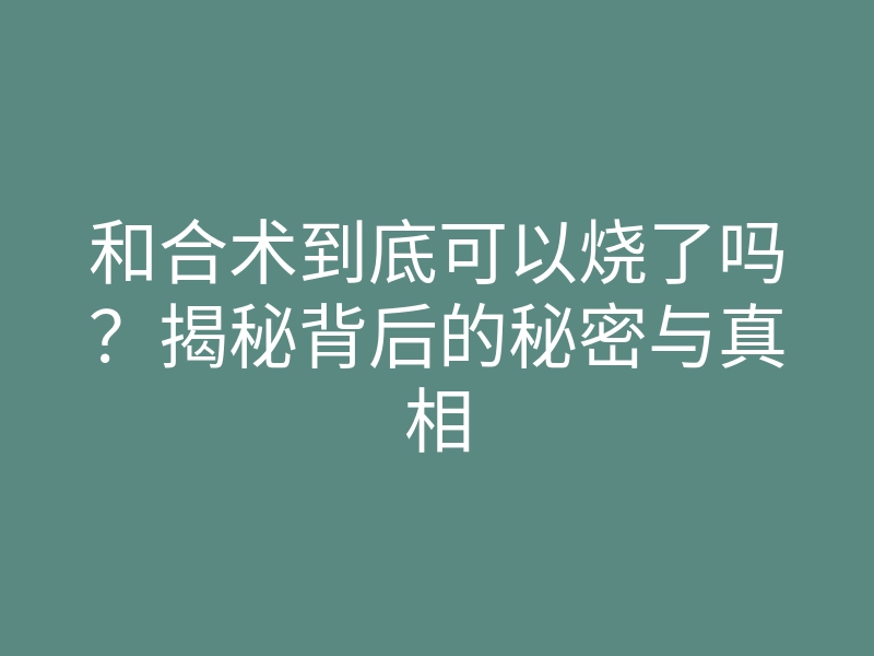 和合术到底可以烧了吗?揭秘背后的秘密与真相