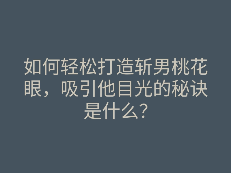 如何轻松打造斩男桃花眼,吸引他目光的秘诀是什么?