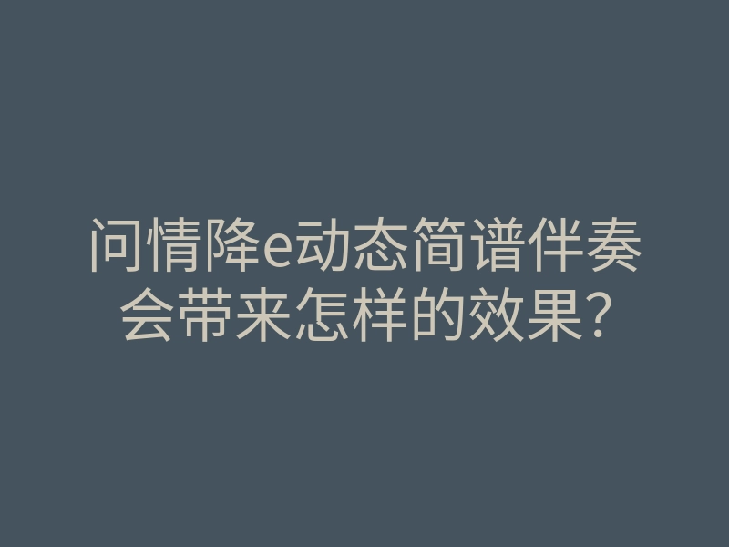 问情降e动态简谱伴奏会带来怎样的效果?