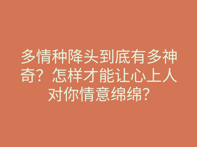 多情种降头到底有多神奇?怎样才能让心上人对你情意绵绵?