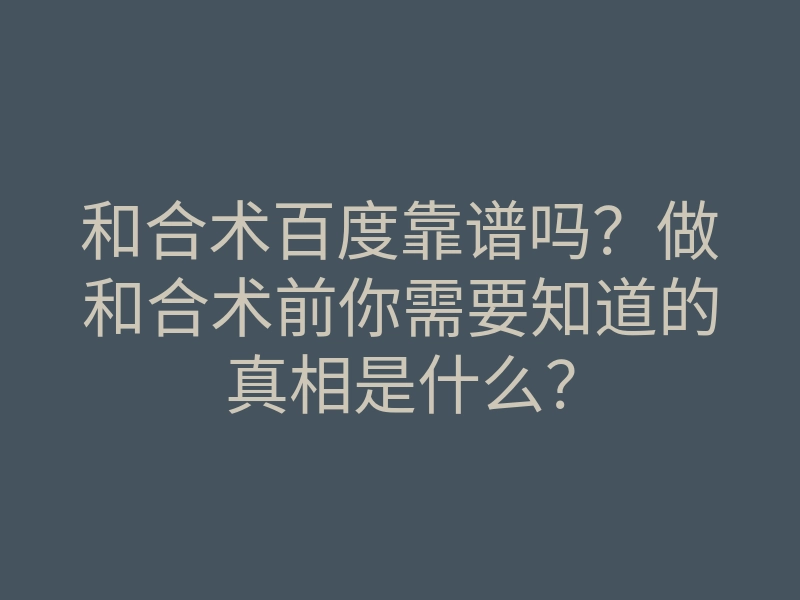 和合术百度靠谱吗?做和合术前你需要知道的真相是什么?