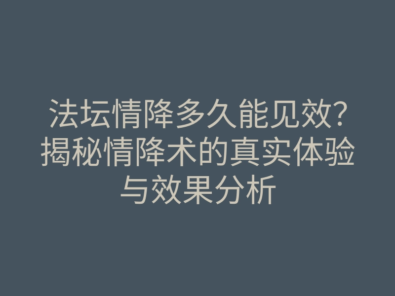 法坛情降多久能见效?揭秘情降术的真实体验与效果分析