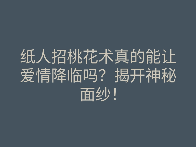 纸人招桃花术真的能让爱情降临吗?揭开神秘面纱!
