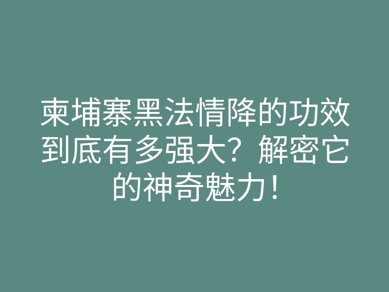柬埔寨黑法情降的功效到底有多强大？解密它的神奇魅力！