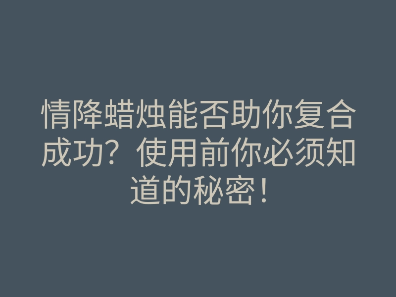 情降蜡烛能否助你复合成功?使用前你必须知道的秘密!