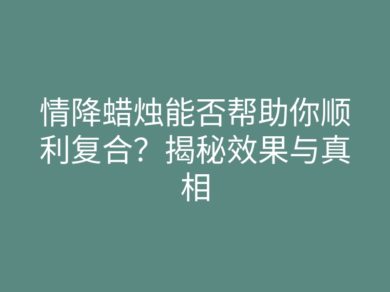 情降蜡烛能否帮助你顺利复合?揭秘效果与真相