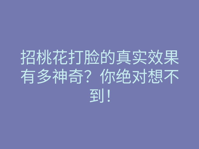 招桃花打脸的真实效果有多神奇？你绝对想不到！