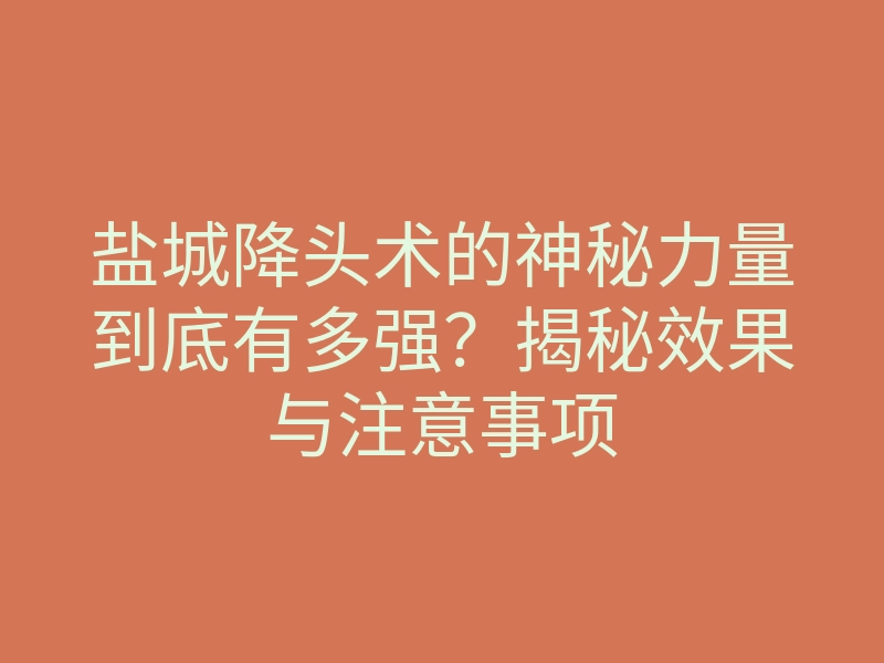 盐城降头术的神秘力量到底有多强?揭秘效果与注意事项