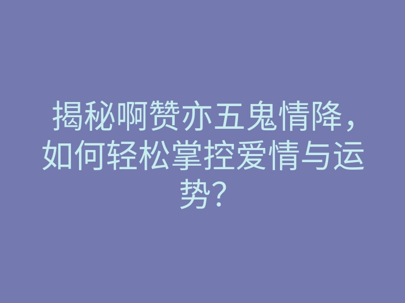 揭秘啊赞亦五鬼情降,如何轻松掌控爱情与运势?