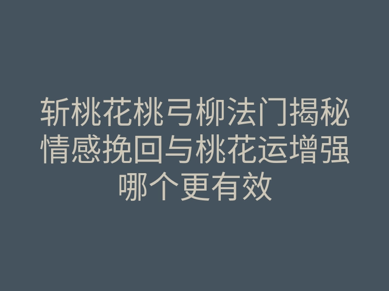 斩桃花桃弓柳法门揭秘情感挽回与桃花运增强哪个更有效