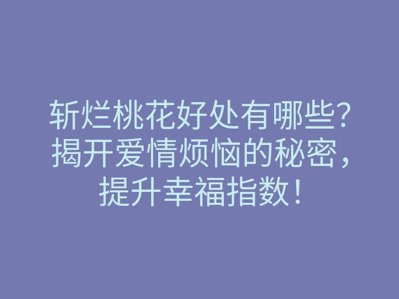 斩烂桃花好处有哪些?揭开爱情烦恼的秘密,提升幸福指数!
