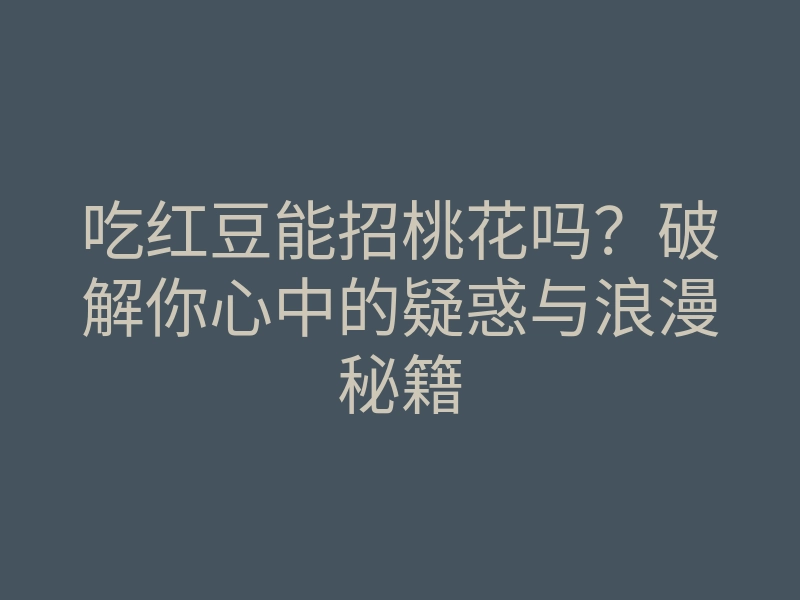 吃红豆能招桃花吗?破解你心中的疑惑与浪漫秘籍