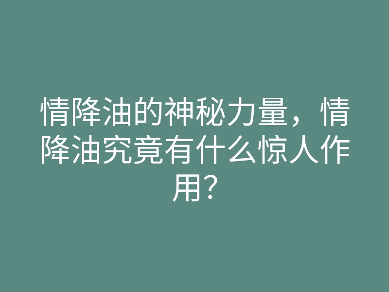 情降油的神秘力量，情降油究竟有什么惊人作用？