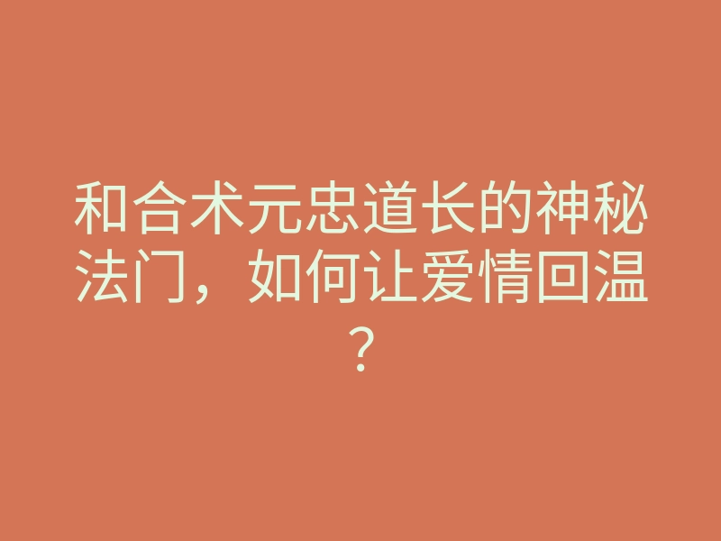 和合术元忠道长的神秘法门,如何让爱情回温?
