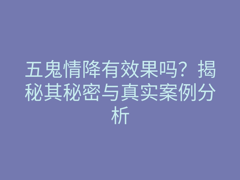 五鬼情降有效果吗?揭秘其秘密与真实案例分析