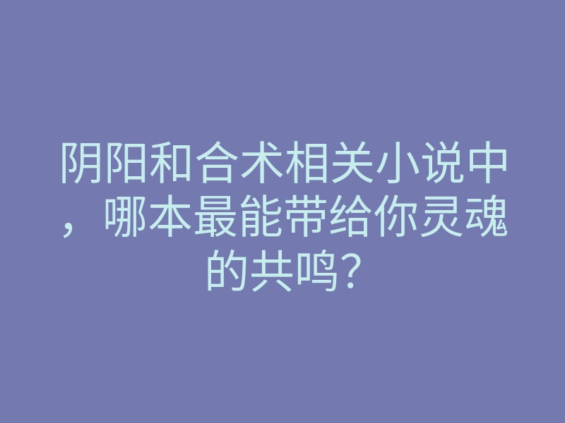 阴阳和合术相关小说中,哪本最能带给你灵魂的共鸣?