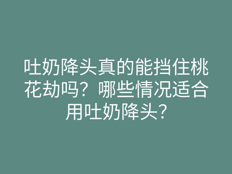 吐奶降头真的能挡住桃花劫吗?哪些情况适合用吐奶降头?
