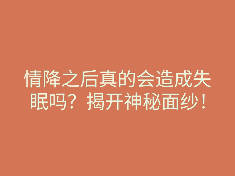 情降之后真的会造成失眠吗?揭开神秘面纱!