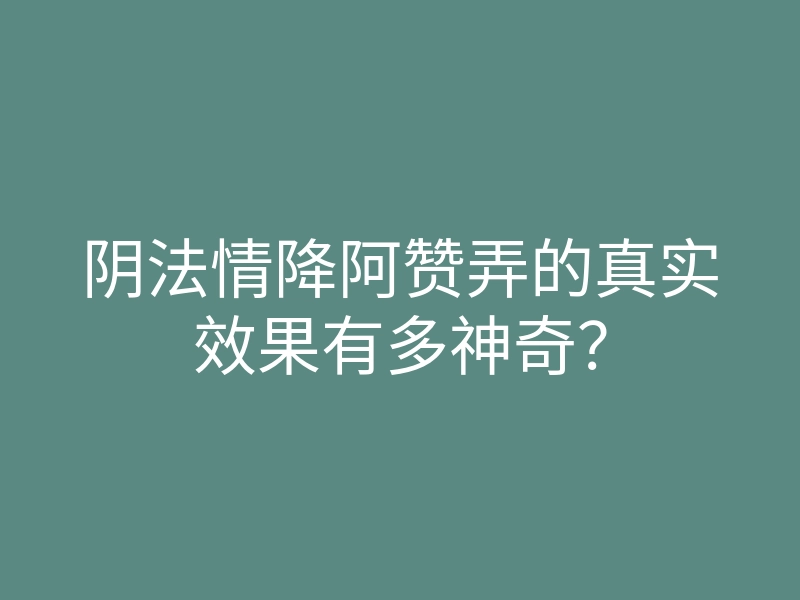 阴法情降阿赞弄的真实效果有多神奇?