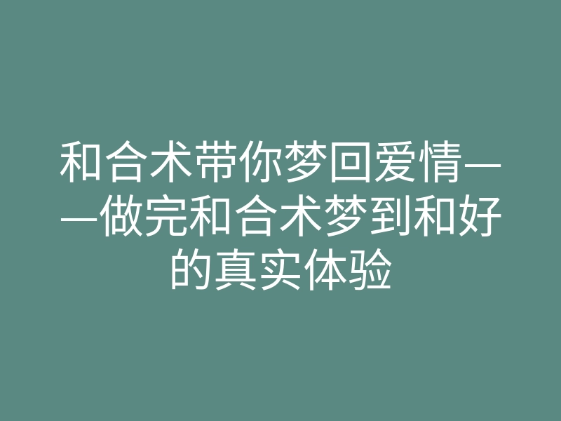 和合术带你梦回爱情——做完和合术梦到和好的真实体验