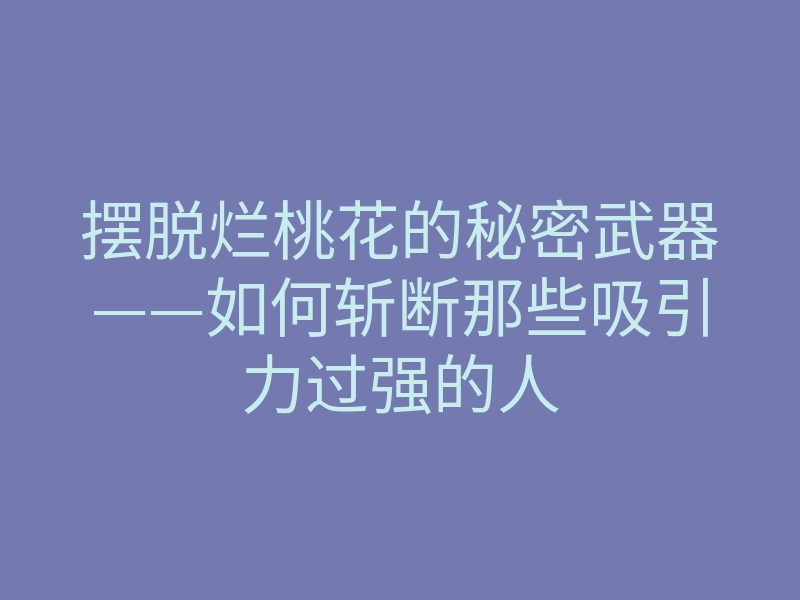 摆脱烂桃花的秘密武器——如何斩断那些吸引力过强的人