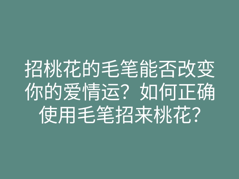 招桃花的毛笔能否改变你的爱情运?如何正确使用毛笔招来桃花?