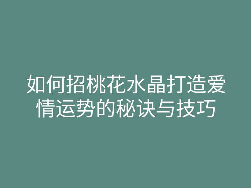 如何招桃花水晶打造爱情运势的秘诀与技巧