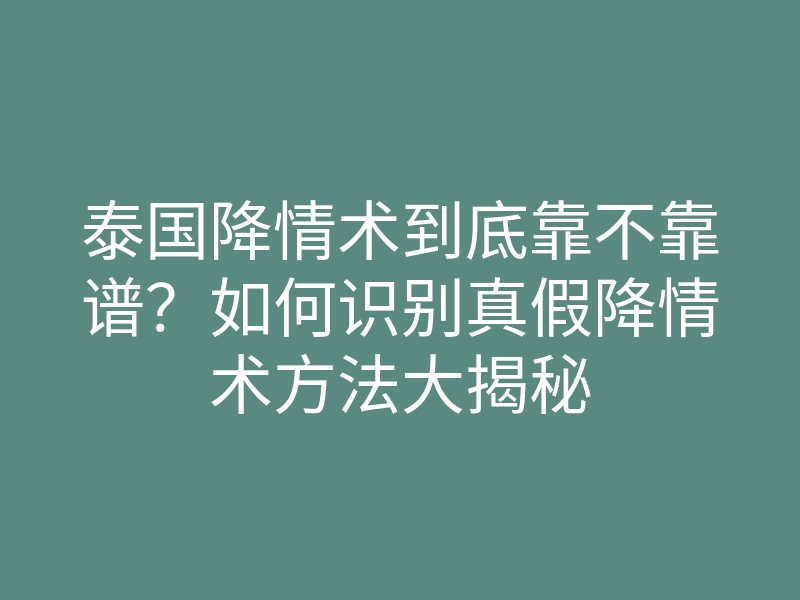 泰国降情术到底靠不靠谱?如何识别真假降情术方法大揭秘