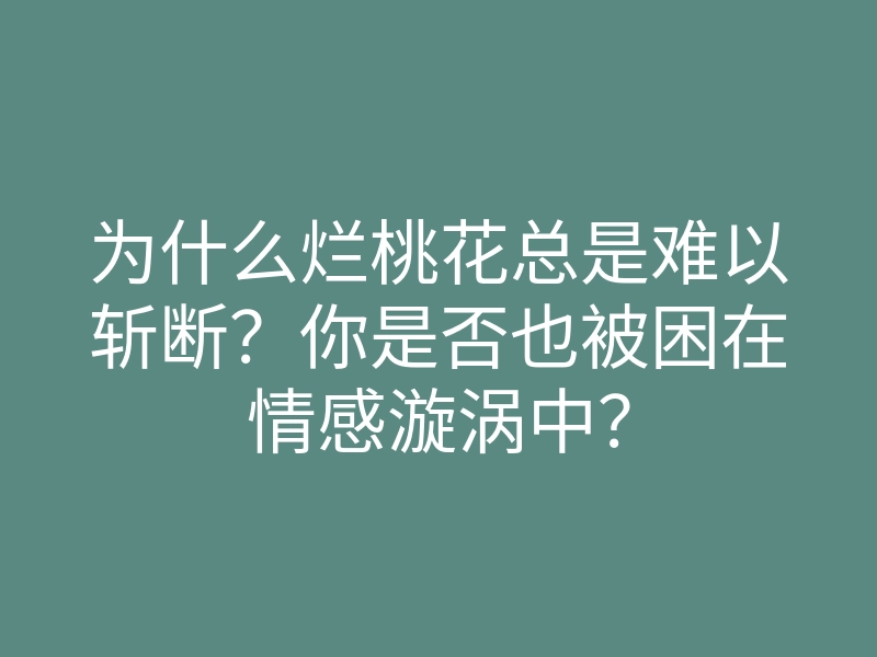 为什么烂桃花总是难以斩断?你是否也被困在情感漩涡中?