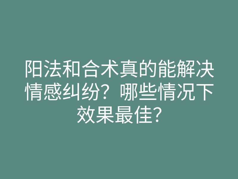 阳法和合术真的能解决情感纠纷？哪些情况下效果最佳？
