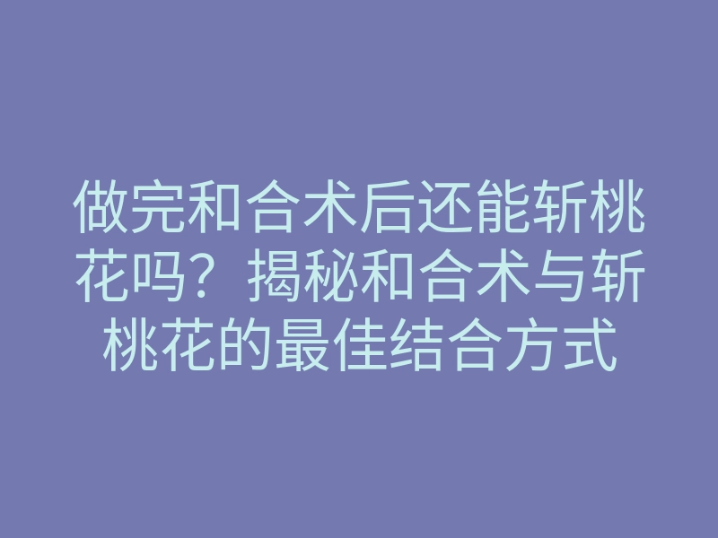 做完和合术后还能斩桃花吗?揭秘和合术与斩桃花的最佳结合方式