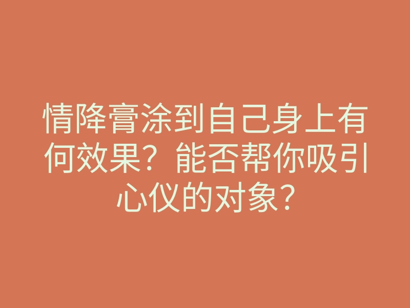 情降膏涂到自己身上有何效果?能否帮你吸引心仪的对象?