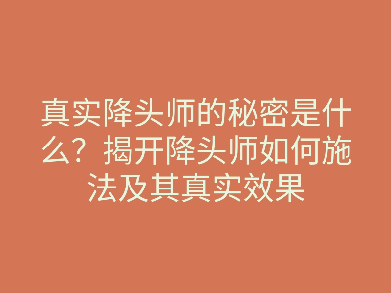 真实降头师的秘密是什么?揭开降头师如何施法及其真实效果