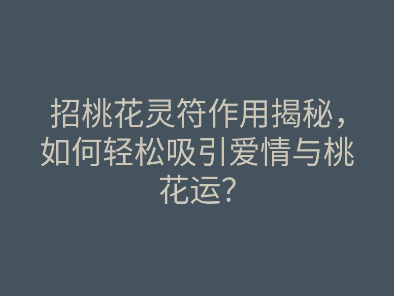 招桃花灵符作用揭秘,如何轻松吸引爱情与桃花运?