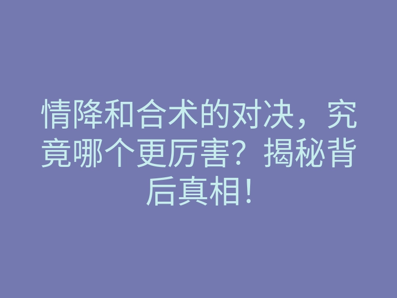 情降和合术的对决,究竟哪个更厉害?揭秘背后真相!