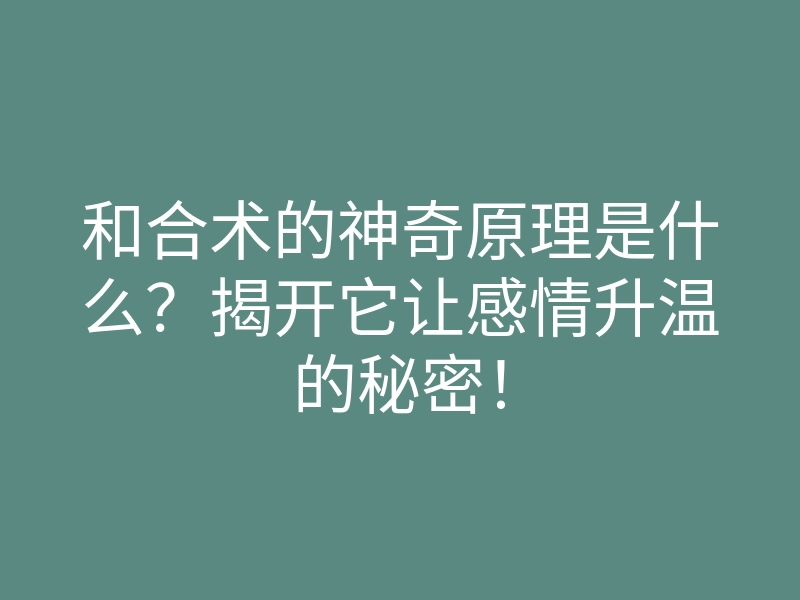 和合术的神奇原理是什么?揭开它让感情升温的秘密!