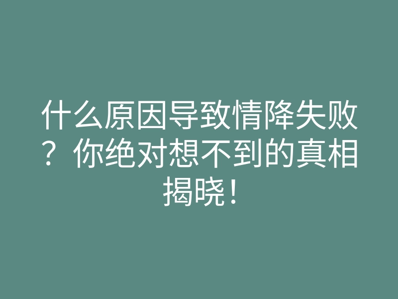 什么原因导致情降失败？你绝对想不到的真相揭晓！