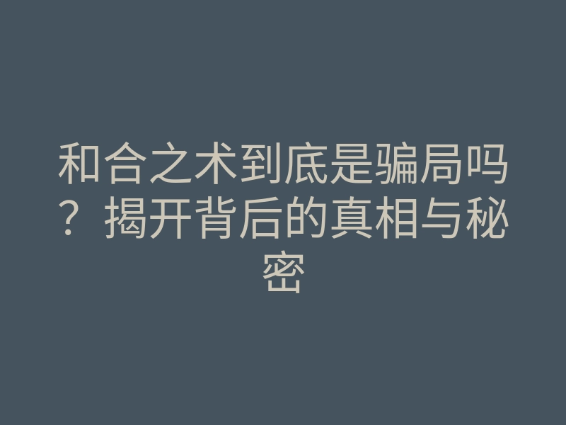 和合之术到底是骗局吗?揭开背后的真相与秘密