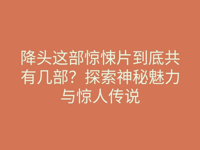 降头这部惊悚片到底共有几部?探索神秘魅力与惊人传说