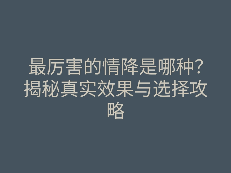 最厉害的情降是哪种?揭秘真实效果与选择攻略