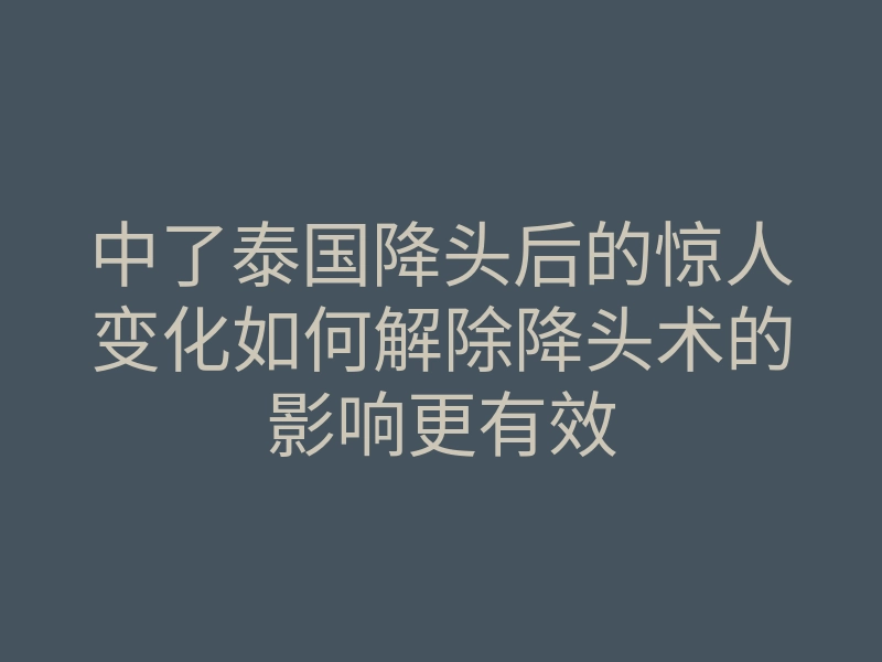 中了泰国降头后的惊人变化如何解除降头术的影响更有效