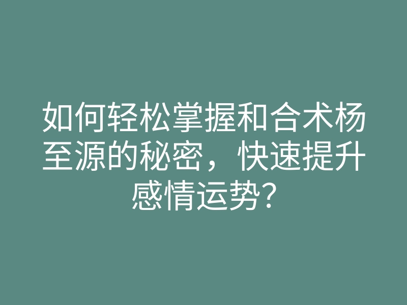 如何轻松掌握和合术杨至源的秘密,快速提升感情运势?